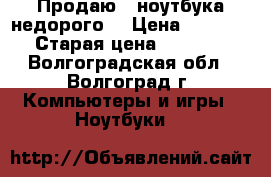 Продаю 2 ноутбука недорого  › Цена ­ 15 000 › Старая цена ­ 40 000 - Волгоградская обл., Волгоград г. Компьютеры и игры » Ноутбуки   